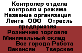 Контролер отдела контроля и режима › Название организации ­ Лента, ООО › Отрасль предприятия ­ Розничная торговля › Минимальный оклад ­ 23 000 - Все города Работа » Вакансии   . Тверская обл.,Удомля г.